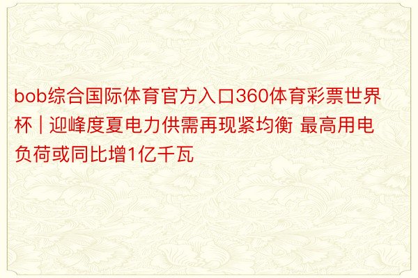 bob综合国际体育官方入口360体育彩票世界杯 | 迎峰度夏电力供需再现紧均衡 最高用电负荷或同比增1亿千瓦