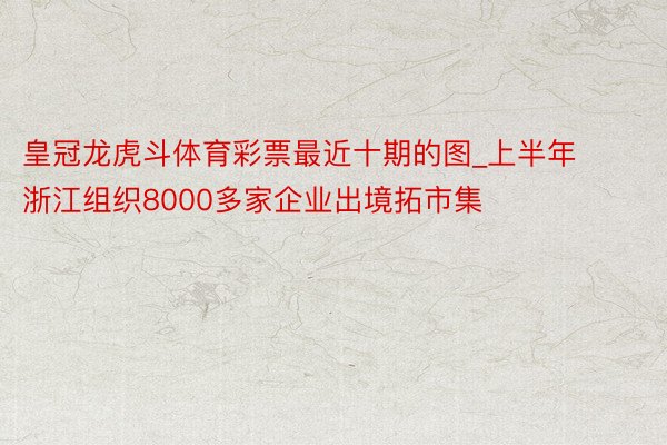 皇冠龙虎斗体育彩票最近十期的图_上半年浙江组织8000多家企业出境拓市集