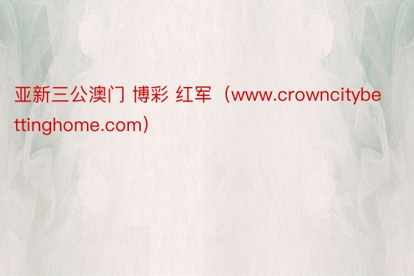 亚新三公澳门 博彩 红军（www.crowncitybettinghome.com）