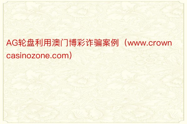 AG轮盘利用澳门博彩诈骗案例（www.crowncasinozone.com）