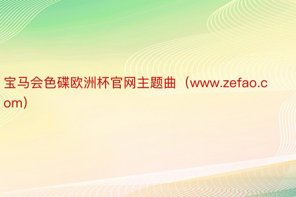 宝马会色碟欧洲杯官网主题曲（www.zefao.com）