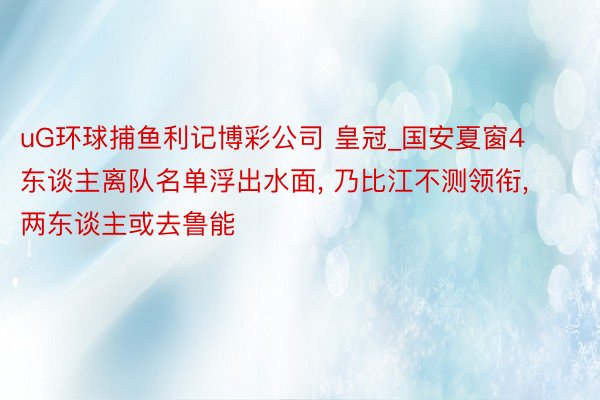 uG环球捕鱼利记博彩公司 皇冠_国安夏窗4东谈主离队名单浮出水面, 乃比江不测领衔, 两东谈主或去鲁能