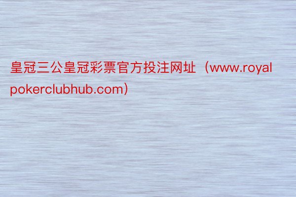 皇冠三公皇冠彩票官方投注网址（www.royalpokerclubhub.com）