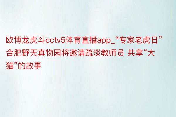 欧博龙虎斗cctv5体育直播app_“专家老虎日”合肥野天真物园将邀请疏淡教师员 共享“大猫”的故事