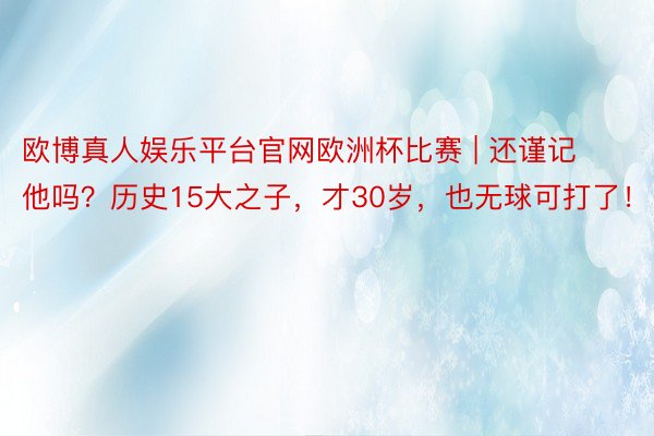 欧博真人娱乐平台官网欧洲杯比赛 | 还谨记他吗？历史15大之子，才30岁，也无球可打了！