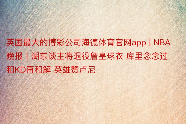 英国最大的博彩公司海德体育官网app | NBA晚报｜湖东谈主将退役詹皇球衣 库里念念过和KD再和解 英雄赞卢尼