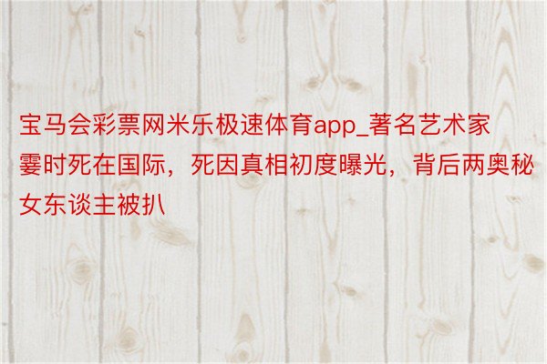 宝马会彩票网米乐极速体育app_著名艺术家霎时死在国际，死因真相初度曝光，背后两奥秘女东谈主被扒