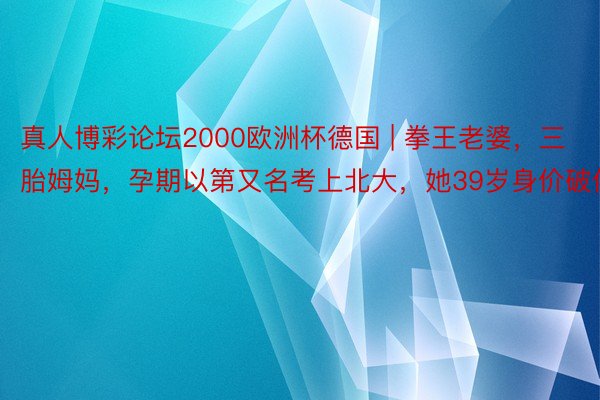 真人博彩论坛2000欧洲杯德国 | 拳王老婆，三胎姆妈，孕期以第又名考上北大，她39岁身价破亿