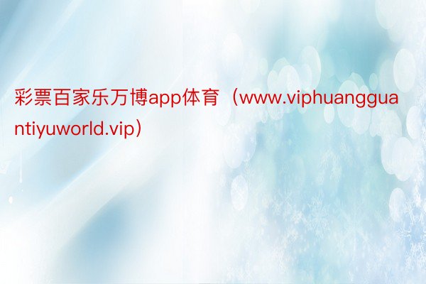 彩票百家乐万博app体育（www.viphuangguantiyuworld.vip）