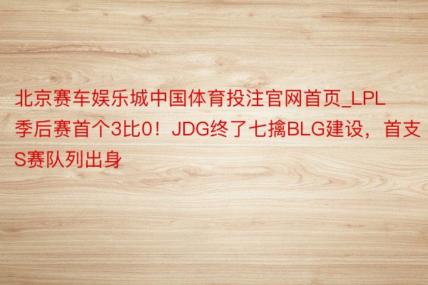 北京赛车娱乐城中国体育投注官网首页_LPL季后赛首个3比0！JDG终了七擒BLG建设，首支S赛队列出身