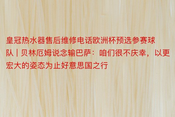 皇冠热水器售后维修电话欧洲杯预选参赛球队 | 贝林厄姆说念输巴萨：咱们很不庆幸，以更宏大的姿态为止好意思国之行