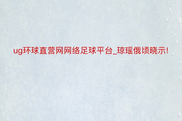 ug环球直营网网络足球平台_琼瑶俄顷晓示!