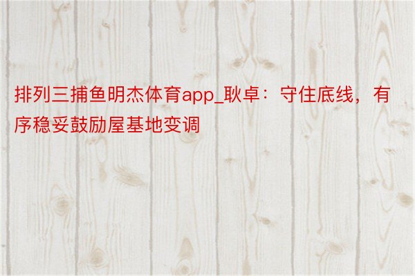 排列三捕鱼明杰体育app_耿卓：守住底线，有序稳妥鼓励屋基地变调