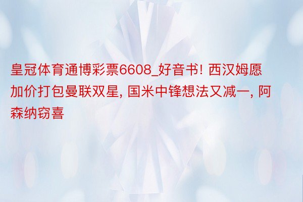 皇冠体育通博彩票6608_好音书! 西汉姆愿加价打包曼联双星, 国米中锋想法又减一, 阿森纳窃喜