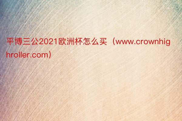 平博三公2021欧洲杯怎么买（www.crownhighroller.com）