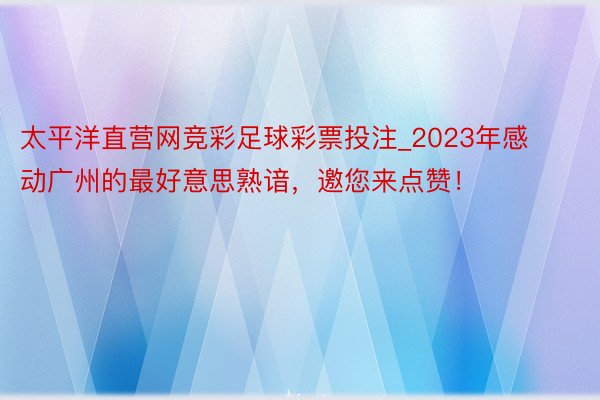 太平洋直营网竞彩足球彩票投注_2023年感动广州的最好意思熟谙，邀您来点赞！