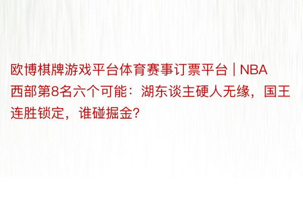 欧博棋牌游戏平台体育赛事订票平台 | NBA西部第8名六个可能：湖东谈主硬人无缘，国王连胜锁定，谁碰掘金？