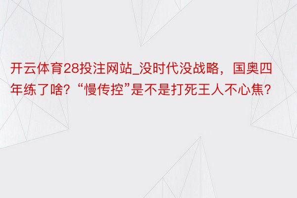 开云体育28投注网站_没时代没战略，国奥四年练了啥？“慢传控”是不是打死王人不心焦？