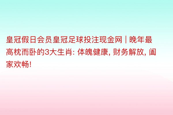 皇冠假日会员皇冠足球投注现金网 | 晚年最高枕而卧的3大生肖: 体魄健康, 财务解放, 阖家欢畅!