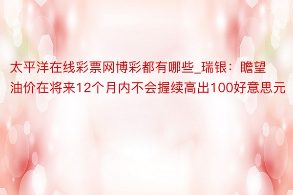 太平洋在线彩票网博彩都有哪些_瑞银：瞻望油价在将来12个月内不会握续高出100好意思元