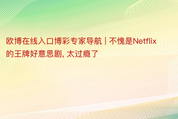 欧博在线入口博彩专家导航 | 不愧是Netflix的王牌好意思剧, 太过瘾了