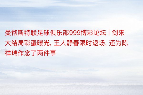 曼彻斯特联足球俱乐部999博彩论坛 | 剑来大结局彩蛋曝光, 王人静春限时返场, 还为陈祥瑞作念了两件事