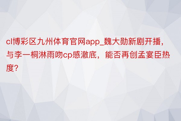 cl博彩区九州体育官网app_魏大勋新剧开播，与李一桐淋雨吻cp感澈底，能否再创孟宴臣热度？