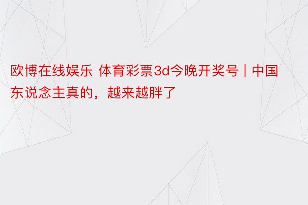 欧博在线娱乐 体育彩票3d今晚开奖号 | 中国东说念主真的，越来越胖了