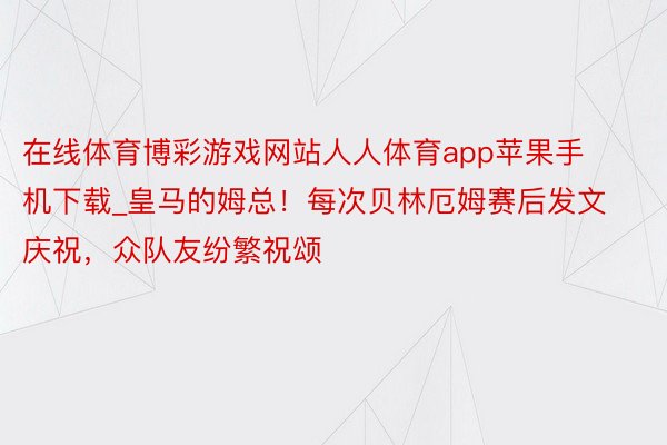 在线体育博彩游戏网站人人体育app苹果手机下载_皇马的姆总！每次贝林厄姆赛后发文庆祝，众队友纷繁祝颂