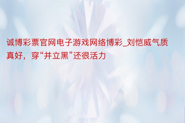 诚博彩票官网电子游戏网络博彩_刘恺威气质真好，穿“并立黑”还很活力