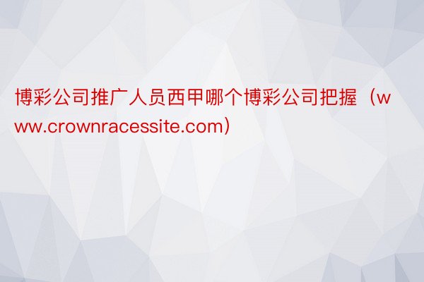 博彩公司推广人员西甲哪个博彩公司把握（www.crownracessite.com）